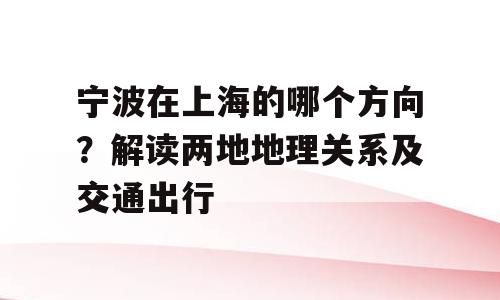 宁波在上海的哪个方向？解读两地地理关系及交通出行