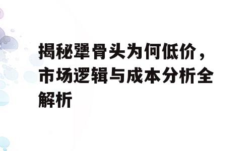 揭秘犟骨头为何低价，市场逻辑与成本分析全解析