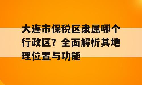大连市保税区隶属哪个行政区？全面解析其地理位置与功能