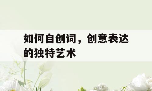 如何自创词，创意表达的独特艺术
