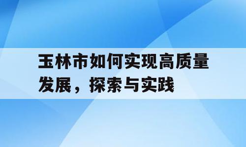 玉林市如何实现高质量发展，探索与实践