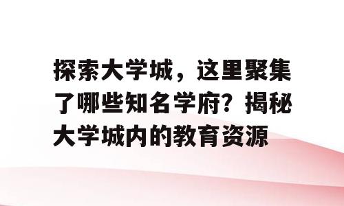探索大学城，这里聚集了哪些知名学府？揭秘大学城内的教育资源