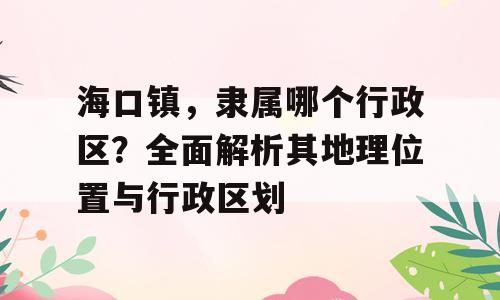 海口镇，隶属哪个行政区？全面解析其地理位置与行政区划