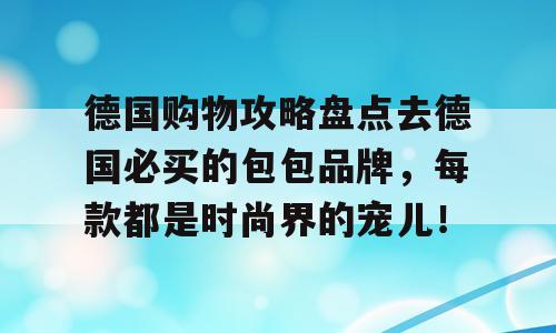 德国购物攻略盘点去德国必买的包包品牌，每款都是时尚界的宠儿！