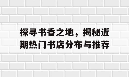 探寻书香之地，揭秘近期热门书店分布与推荐