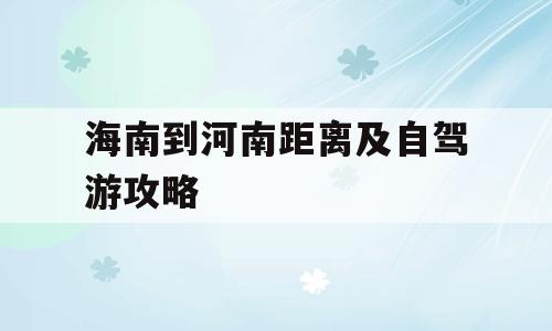 海南到河南距离及自驾游攻略