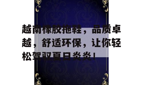 越南橡胶拖鞋，品质卓越，舒适环保，让你轻松驾驭夏日炎炎！