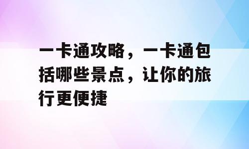 一卡通攻略，一卡通包括哪些景点，让你的旅行更便捷