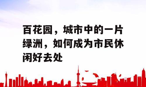 百花园，城市中的一片绿洲，如何成为市民休闲好去处