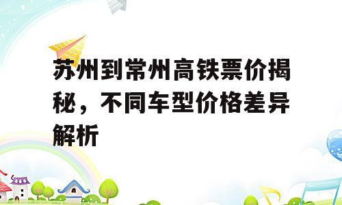 苏州到常州高铁票价揭秘，不同车型价格差异解析