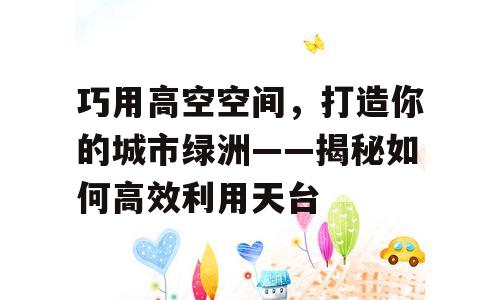 巧用高空空间，打造你的城市绿洲——揭秘如何高效利用天台