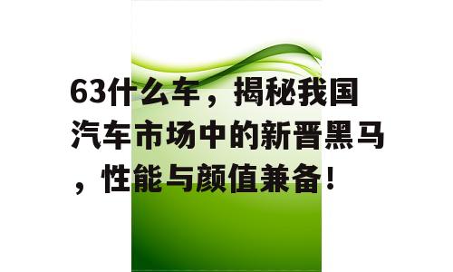 63什么车，揭秘我国汽车市场中的新晋黑马，性能与颜值兼备！