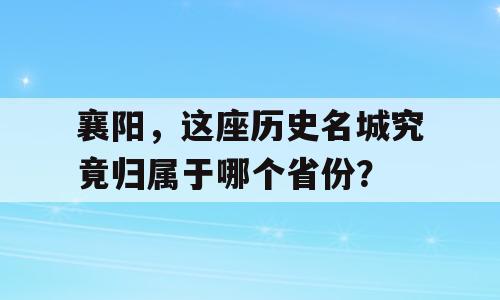 襄阳，这座历史名城究竟归属于哪个省份？