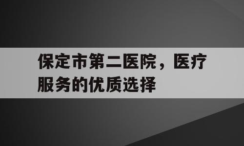 保定市第二医院，医疗服务的优质选择