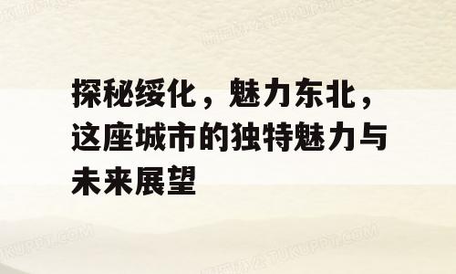 探秘绥化，魅力东北，这座城市的独特魅力与未来展望