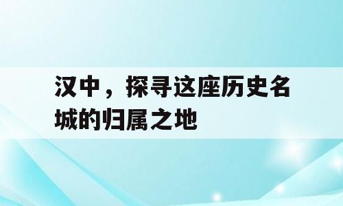 汉中，探寻这座历史名城的归属之地