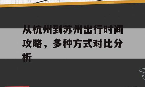 从杭州到苏州出行时间攻略，多种方式对比分析