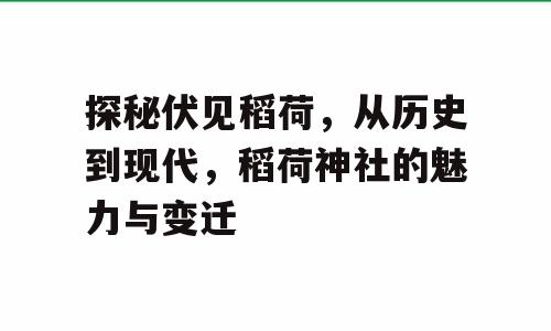 探秘伏见稻荷，从历史到现代，稻荷神社的魅力与变迁