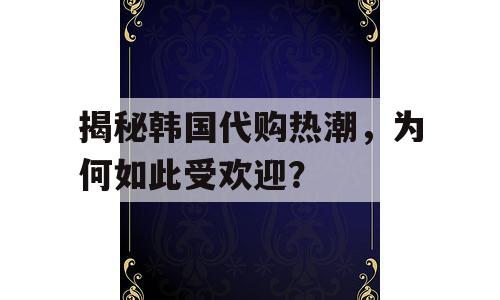 揭秘韩国代购热潮，为何如此受欢迎？