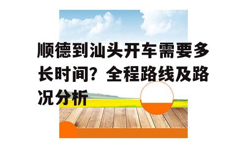 顺德到汕头开车需要多长时间？全程路线及路况分析