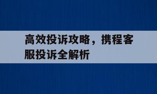 高效投诉攻略，携程客服投诉全解析