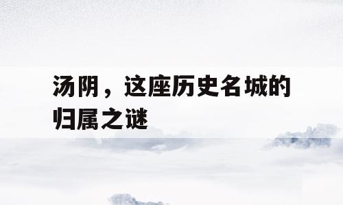 汤阴，这座历史名城的归属之谜