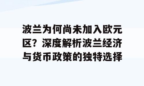波兰为何尚未加入欧元区？深度解析波兰经济与货币政策的独特选择