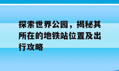 探索世界公园，揭秘其所在的地铁站位置及出行攻略