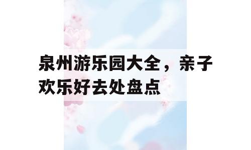 泉州游乐园大全，亲子欢乐好去处盘点