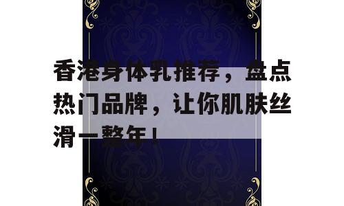 香港身体乳推荐，盘点热门品牌，让你肌肤丝滑一整年！