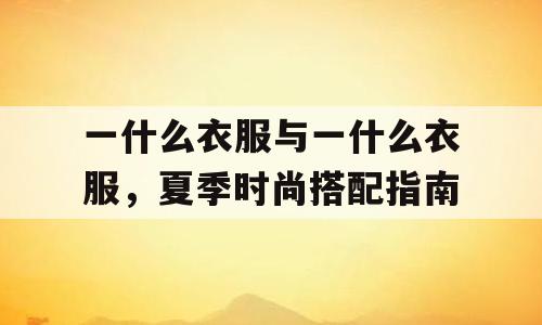 一什么衣服与一什么衣服，夏季时尚搭配指南