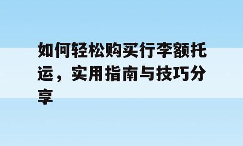 如何轻松购买行李额托运，实用指南与技巧分享