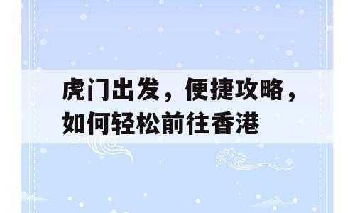 虎门出发，便捷攻略，如何轻松前往香港