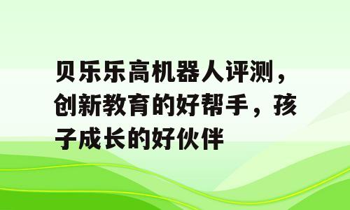 贝乐乐高机器人评测，创新教育的好帮手，孩子成长的好伙伴
