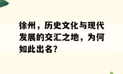 徐州，历史文化与现代发展的交汇之地，为何如此出名？