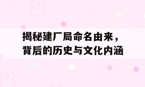 揭秘建厂局命名由来，背后的历史与文化内涵
