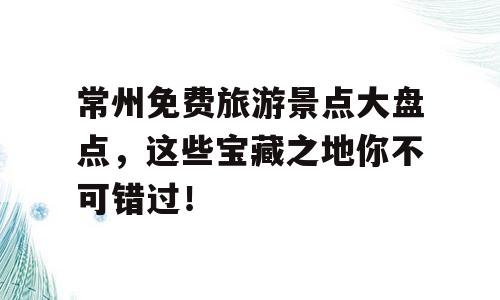 常州免费旅游景点大盘点，这些宝藏之地你不可错过！