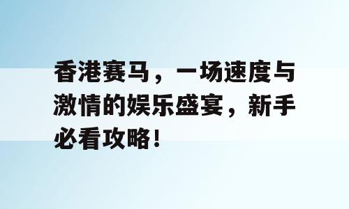 香港赛马，一场速度与激情的娱乐盛宴，新手必看攻略！