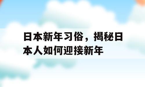 日本新年习俗，揭秘日本人如何迎接新年