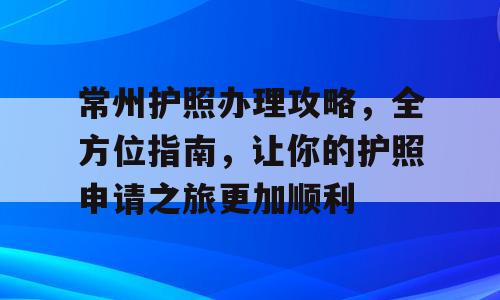 常州护照办理攻略，全方位指南，让你的护照申请之旅更加顺利
