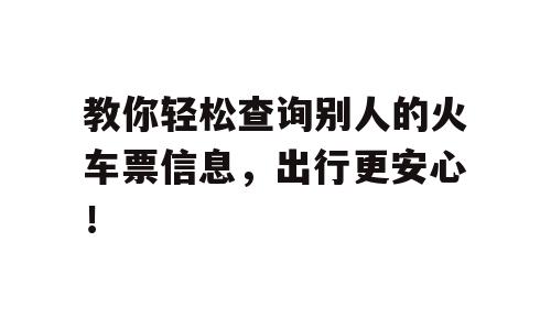 教你轻松查询别人的火车票信息，出行更安心！