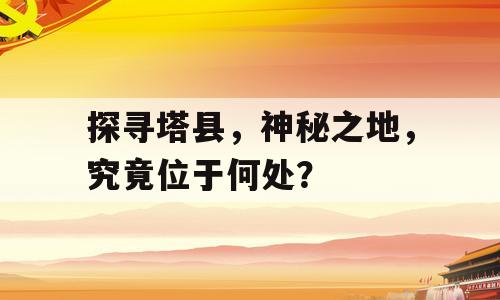 探寻塔县，神秘之地，究竟位于何处？