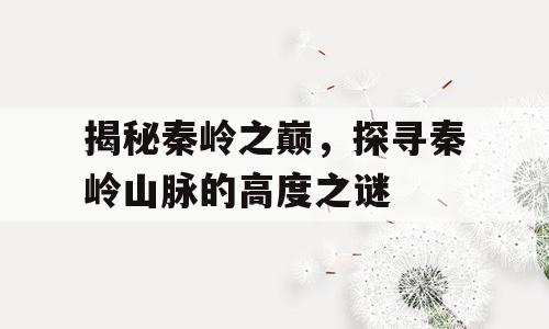 揭秘秦岭之巅，探寻秦岭山脉的高度之谜