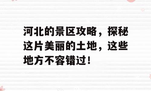 河北的景区攻略，探秘这片美丽的土地，这些地方不容错过！