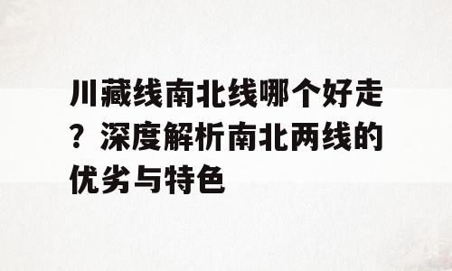 川藏线南北线哪个好走？深度解析南北两线的优劣与特色