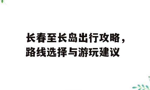 长春至长岛出行攻略，路线选择与游玩建议
