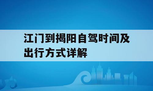 江门到揭阳自驾时间及出行方式详解