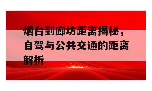 烟台到廊坊距离揭秘，自驾与公共交通的距离解析