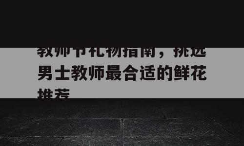 教师节礼物指南，挑选男士教师最合适的鲜花推荐