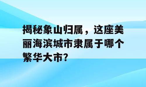 揭秘象山归属，这座美丽海滨城市隶属于哪个繁华大市？